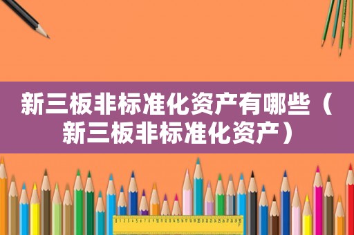 新三板非標(biāo)準(zhǔn)化資產(chǎn)有哪些（新三板非標(biāo)準(zhǔn)化資產(chǎn)）
