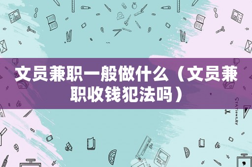 文員兼職一般做什么（文員兼職收錢(qián)犯法嗎）