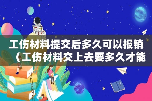 工傷材料提交后多久可以報銷（工傷材料交上去要多久才能確認）