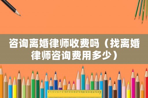 咨詢離婚律師收費嗎（找離婚律師咨詢費用多少）