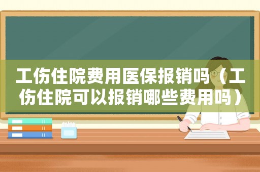 工傷住院費用醫(yī)保報銷嗎（工傷住院可以報銷哪些費用嗎）