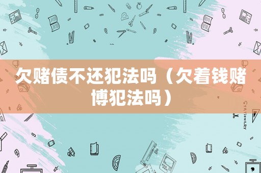欠賭債不還犯法嗎（欠著錢賭博犯法嗎）