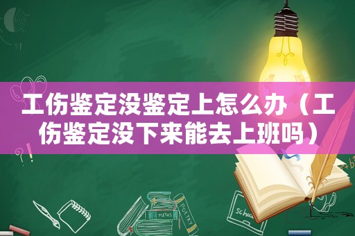 工傷鑒定沒鑒定上怎么辦（工傷鑒定沒下來能去上班嗎）