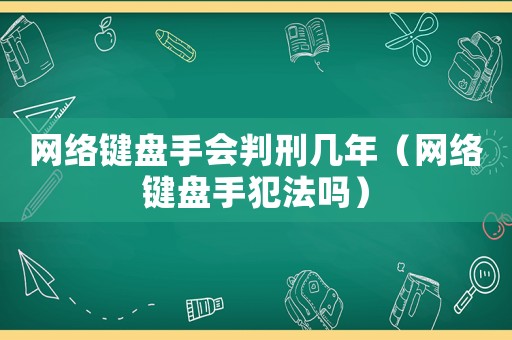 網(wǎng)絡(luò)鍵盤(pán)手會(huì)判刑幾年（網(wǎng)絡(luò)鍵盤(pán)手犯法嗎）