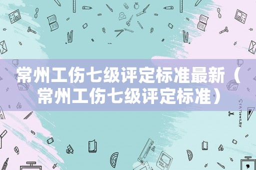常州工傷七級評定標準最新（常州工傷七級評定標準）