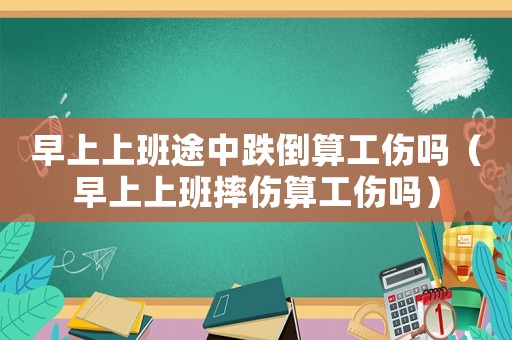 早上上班途中跌倒算工傷嗎（早上上班摔傷算工傷嗎）