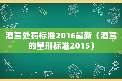 酒駕處罰標準2016最新（酒駕的量刑標準2015）