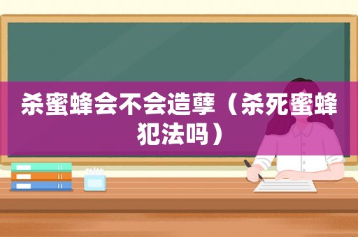殺蜜蜂會不會造孽（殺死蜜蜂犯法嗎）