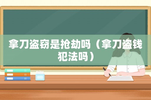 拿刀盜竊是搶劫嗎（拿刀盜錢犯法嗎）