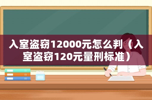 入室盜竊12000元怎么判（入室盜竊120元量刑標準）