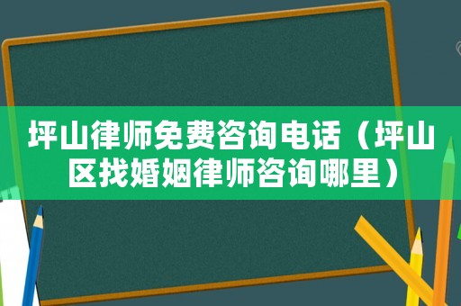 坪山律師免費(fèi)咨詢電話（坪山區(qū)找婚姻律師咨詢哪里）