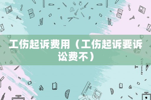 工傷起訴費(fèi)用（工傷起訴要訴訟費(fèi)不）
