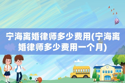 寧海離婚律師多少費用(寧海離婚律師多少費用一個月)