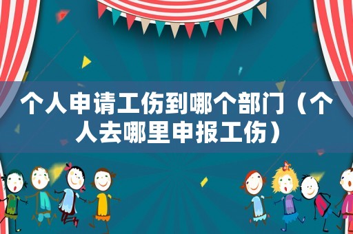 個人申請工傷到哪個部門（個人去哪里申報工傷）