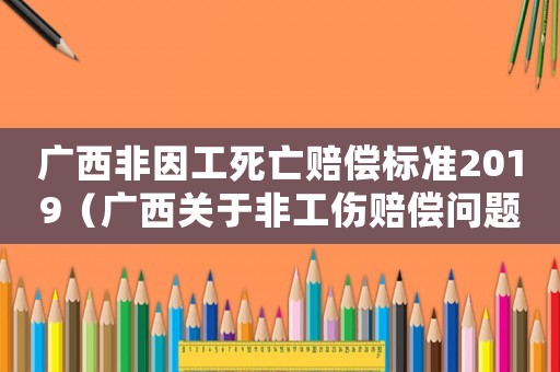 廣西非因工死亡賠償標(biāo)準(zhǔn)2019（廣西關(guān)于非工傷賠償問題）
