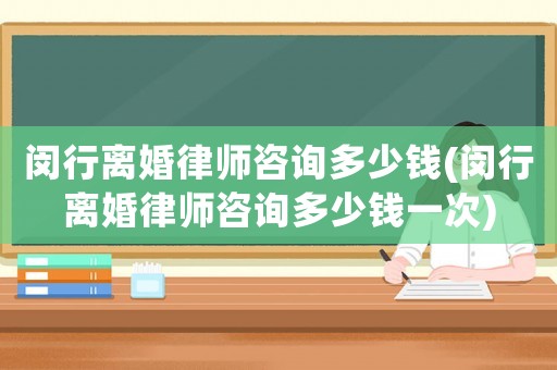 閔行離婚律師咨詢多少錢(閔行離婚律師咨詢多少錢一次)