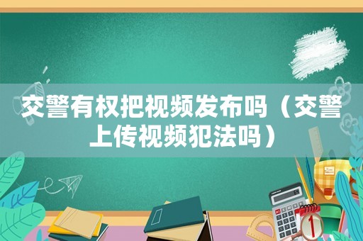 交警有權把視頻發布嗎（交警上傳視頻犯法嗎）