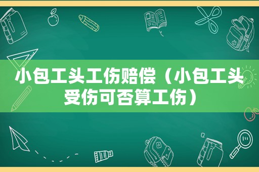 小包工頭工傷賠償（小包工頭受傷可否算工傷）