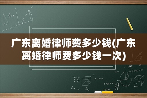 廣東離婚律師費(fèi)多少錢(廣東離婚律師費(fèi)多少錢一次)