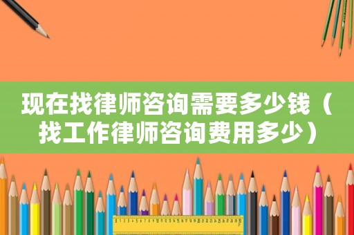 現(xiàn)在找律師咨詢需要多少錢（找工作律師咨詢費(fèi)用多少）