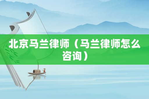 北京馬蘭律師（馬蘭律師怎么咨詢）