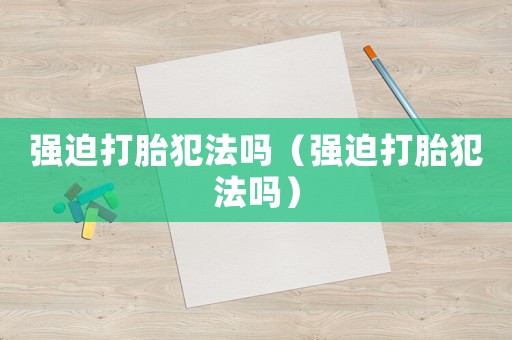 強迫打胎犯法嗎（強迫打胎犯法嗎）