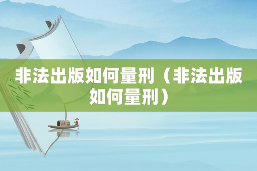非法出版如何量刑（非法出版如何量刑）