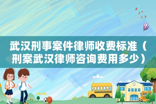 武漢刑事案件律師收費標準（刑案武漢律師咨詢費用多少）