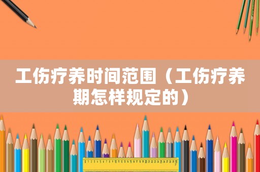 工傷療養時間范圍（工傷療養期怎樣規定的）