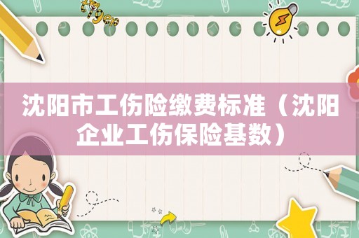 沈陽(yáng)市工傷險(xiǎn)繳費(fèi)標(biāo)準(zhǔn)（沈陽(yáng)企業(yè)工傷保險(xiǎn)基數(shù)）