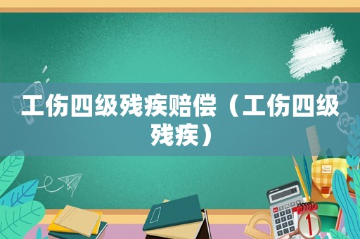 工傷四級(jí)殘疾賠償（工傷四級(jí)殘疾）