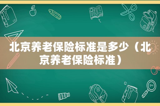 北京養(yǎng)老保險標準是多少（北京養(yǎng)老保險標準）