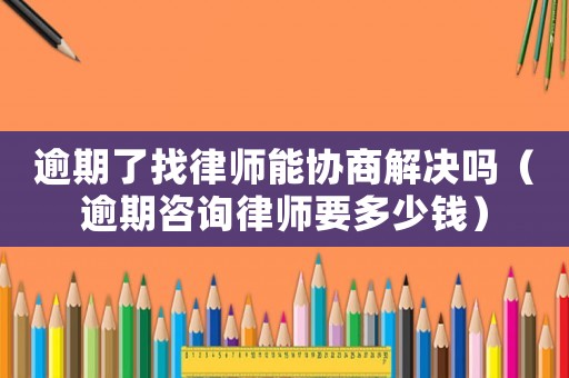 逾期了找律師能協商解決嗎（逾期咨詢律師要多少錢）