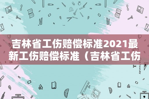 吉林省工傷賠償標準2021最新工傷賠償標準（吉林省工傷認定方法）