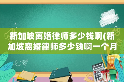 新加坡離婚律師多少錢(qián)啊(新加坡離婚律師多少錢(qián)啊一個(gè)月)
