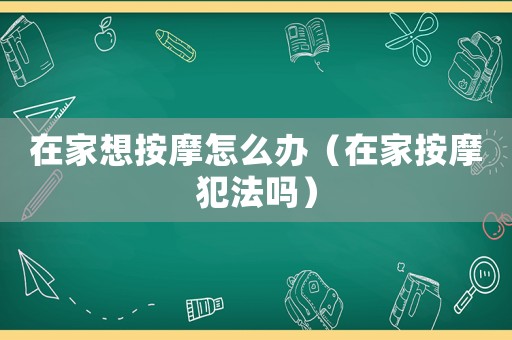 在家想按摩怎么辦（在家按摩犯法嗎）