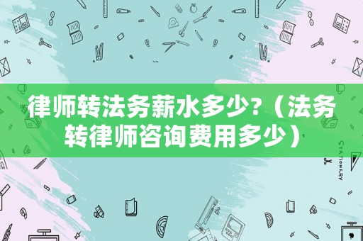 律師轉(zhuǎn)法務(wù)薪水多少?（法務(wù)轉(zhuǎn)律師咨詢(xún)費(fèi)用多少）