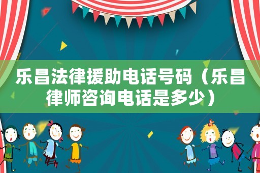 樂昌法律援助電話號碼（樂昌律師咨詢電話是多少）