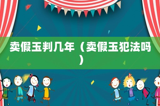 賣假玉判幾年（賣假玉犯法嗎）