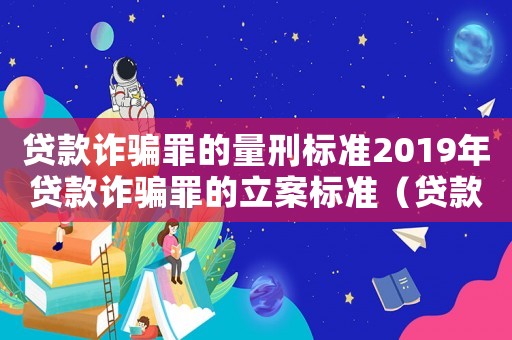 貸款詐騙罪的量刑標(biāo)準(zhǔn)2019年貸款詐騙罪的立案標(biāo)準(zhǔn)（貸款詐騙利息是否算入量刑）