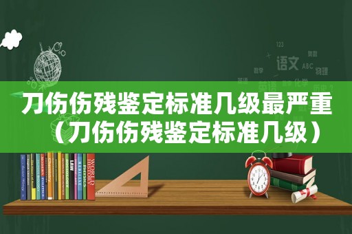 刀傷傷殘鑒定標準幾級最嚴重（刀傷傷殘鑒定標準幾級）