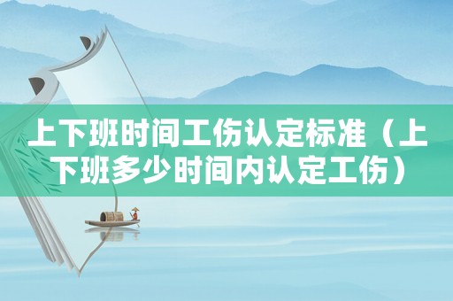 上下班時間工傷認(rèn)定標(biāo)準(zhǔn)（上下班多少時間內(nèi)認(rèn)定工傷）