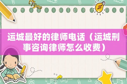 運城最好的律師電話（運城刑事咨詢律師怎么收費）
