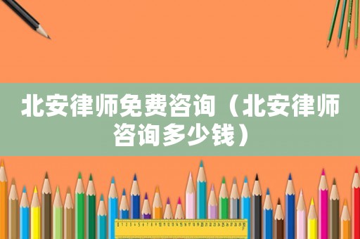 北安律師免費咨詢（北安律師咨詢多少錢）