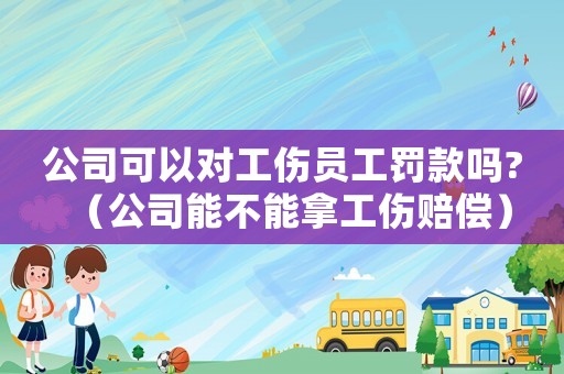 公司可以對工傷員工罰款嗎?（公司能不能拿工傷賠償）