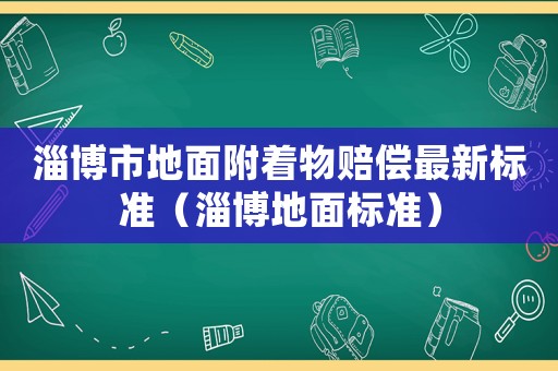 淄博市地面附著物賠償最新標準（淄博地面標準）