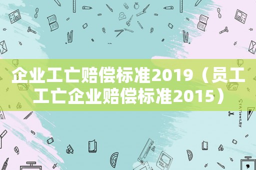企業工亡賠償標準2019（員工工亡企業賠償標準2015）