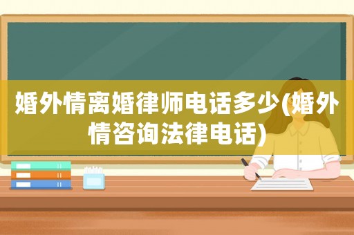 婚外情離婚律師電話多少(婚外情咨詢法律電話)