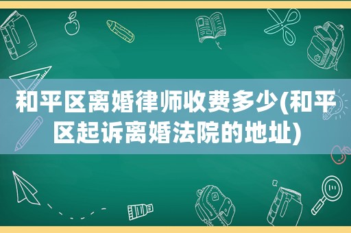 和平區離婚律師收費多少(和平區起訴離婚法院的地址)