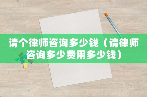 請個律師咨詢多少錢（請律師咨詢多少費用多少錢）
